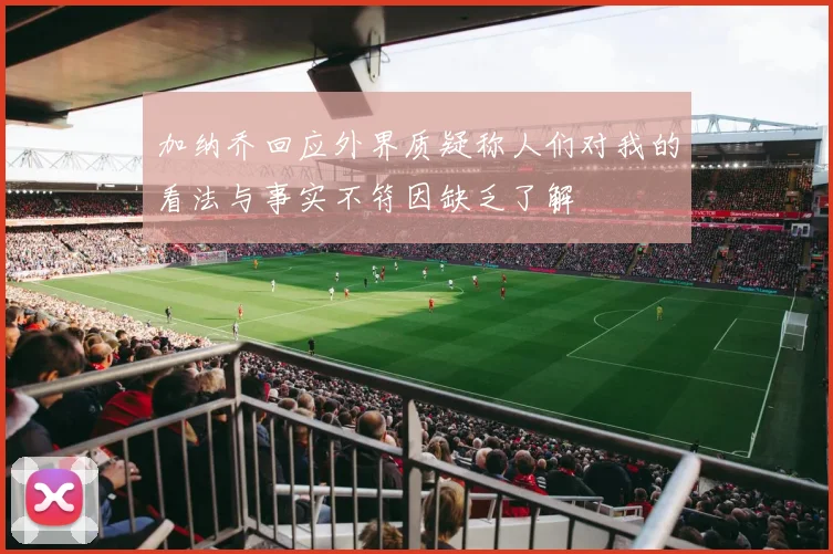 加纳乔回应外界质疑称人们对我的看法与事实不符因缺乏了解