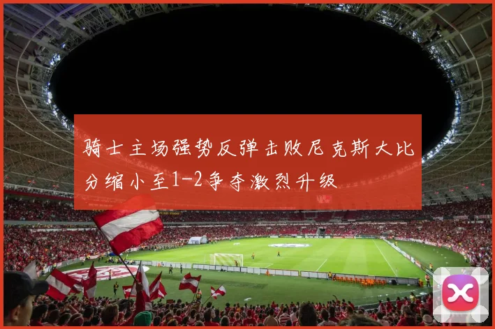 骑士主场强势反弹击败尼克斯大比分缩小至1-2争夺激烈升级