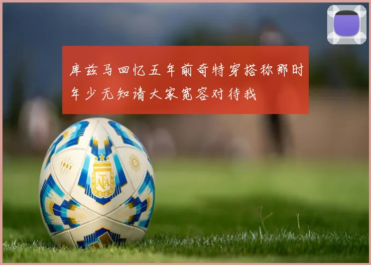 库兹马回忆五年前奇特穿搭称那时年少无知请大家宽容对待我