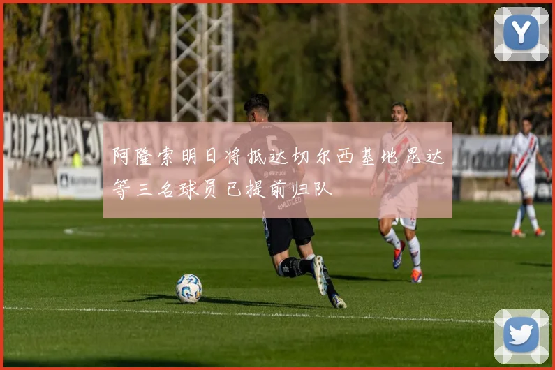 阿隆索明日将抵达切尔西基地昆达等三名球员已提前归队