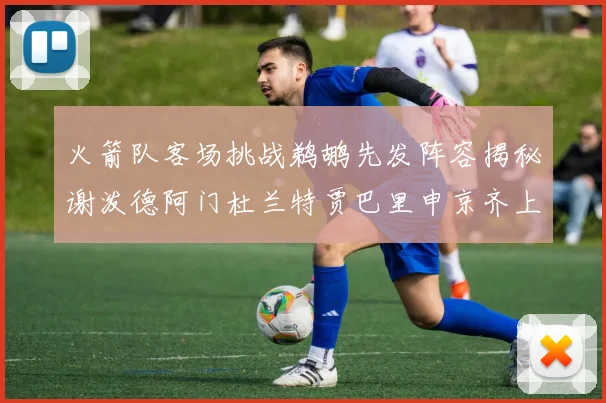 火箭队客场挑战鹈鹕先发阵容揭秘谢泼德阿门杜兰特贾巴里申京齐上阵