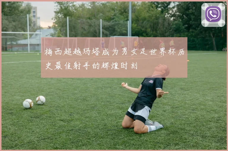 梅西超越玛塔成为男女足世界杯历史最佳射手的辉煌时刻