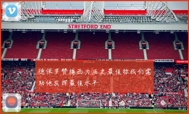 德保罗赞梅西为历史最佳称我们需助他发挥最佳水平