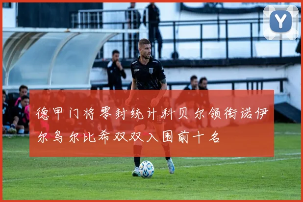 德甲门将零封统计科贝尔领衔诺伊尔乌尔比希双双入围前十名