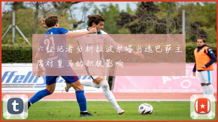 六位记者分析拉波尔塔当选巴萨主席对皇马的积极影响