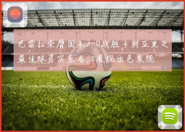巴雷拉荣膺国米3-0战胜卡利亚里之最佳球员实至名归展现出色表现