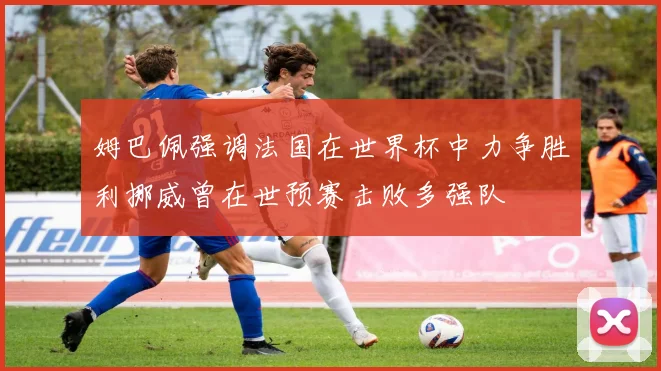 姆巴佩强调法国在世界杯中力争胜利挪威曾在世预赛击败多强队