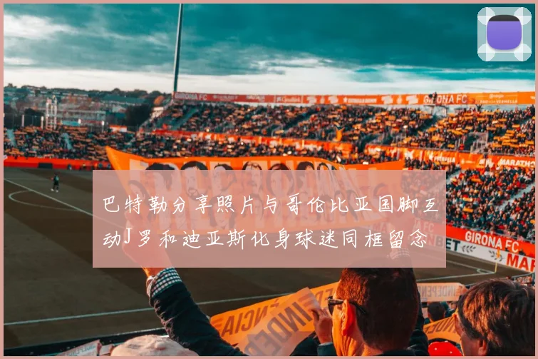 巴特勒分享照片与哥伦比亚国脚互动J罗和迪亚斯化身球迷同框留念