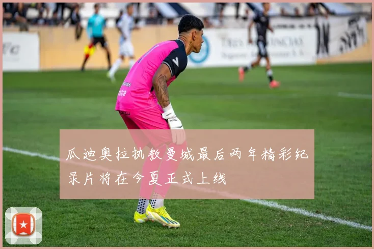 瓜迪奥拉执教曼城最后两年精彩纪录片将在今夏正式上线