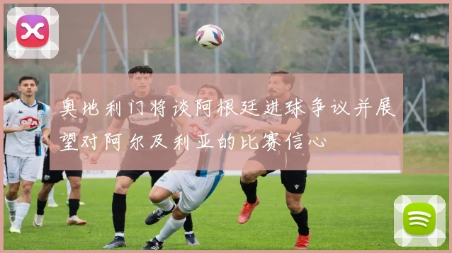 奥地利门将谈阿根廷进球争议并展望对阿尔及利亚的比赛信心