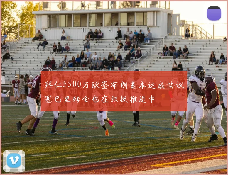 拜仁5500万欧签布朗基本达成协议塞巴里转会也在积极推进中