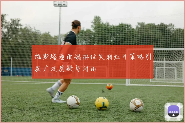 维斯塔潘雨战排位失利红牛策略引发广泛质疑与讨论