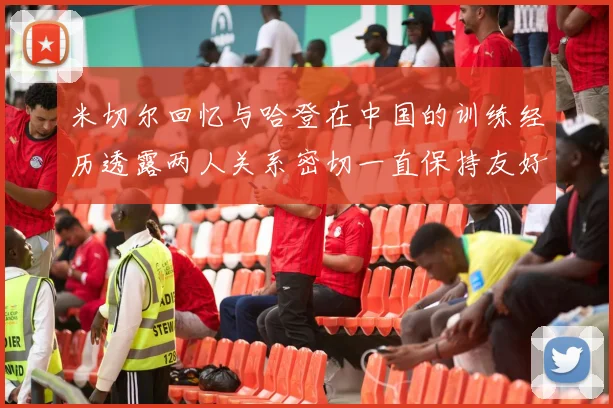 米切尔回忆与哈登在中国的训练经历透露两人关系密切一直保持友好