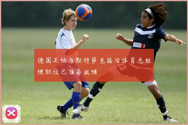 德国足协与默特萨克接洽体育总经理职位已准备就绪