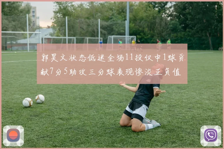 郭昊文状态低迷全场11投仅中1球贡献7分5助攻三分球表现惨淡正负值为19