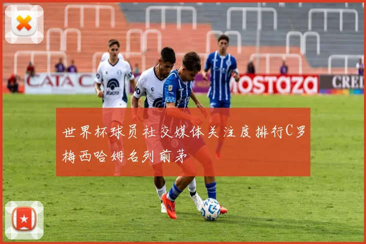世界杯球员社交媒体关注度排行C罗梅西哈姆名列前茅