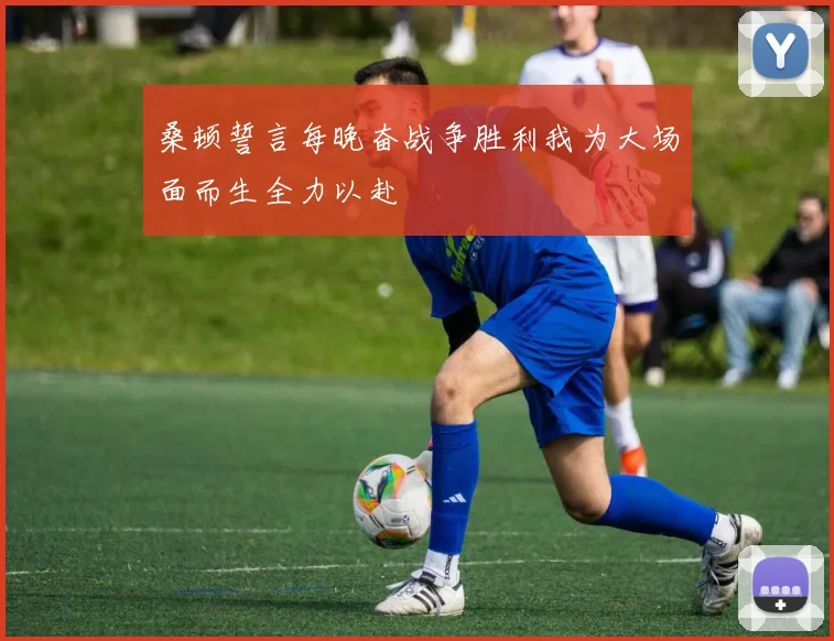 桑顿誓言每晚奋战争胜利我为大场面而生全力以赴