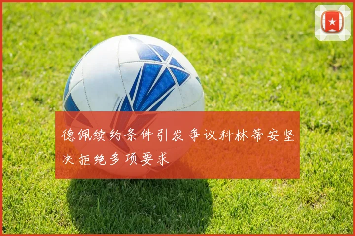 德佩续约条件引发争议科林蒂安坚决拒绝多项要求