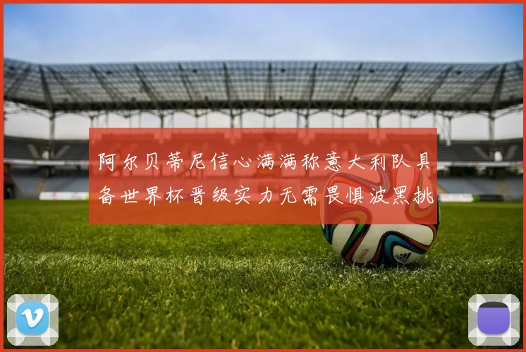 阿尔贝蒂尼信心满满称意大利队具备世界杯晋级实力无需畏惧波黑挑战