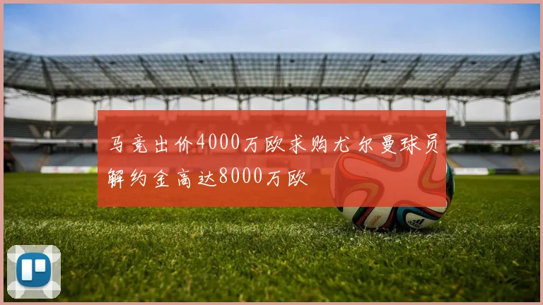 马竞出价4000万欧求购尤尔曼球员解约金高达8000万欧