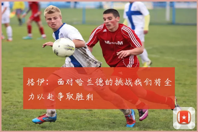 格伊：面对哈兰德的挑战我们将全力以赴争取胜利
