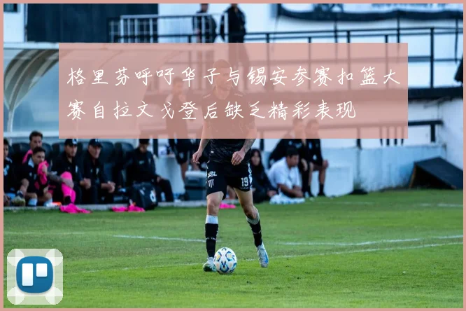 格里芬呼吁华子与锡安参赛扣篮大赛自拉文戈登后缺乏精彩表现
