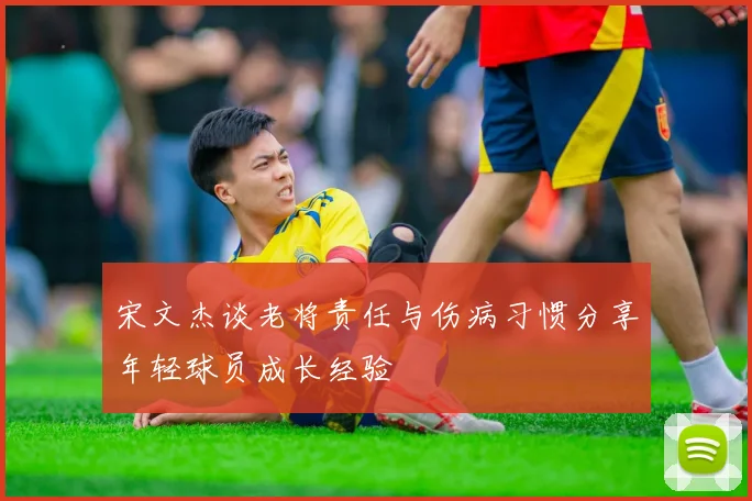 宋文杰谈老将责任与伤病习惯分享年轻球员成长经验