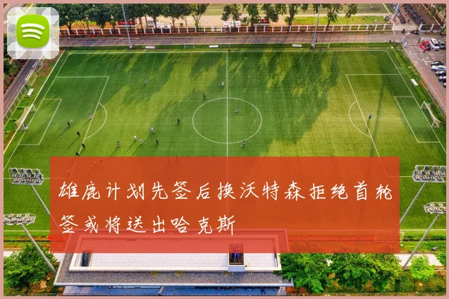 雄鹿计划先签后换沃特森拒绝首轮签或将送出哈克斯