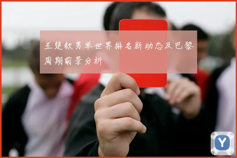 王楚钦男单世界排名新动态及巴黎周期前景分析
