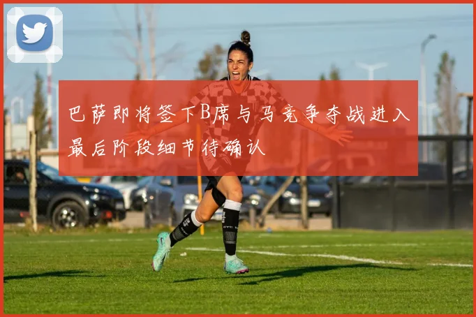 巴萨即将签下B席与马竞争夺战进入最后阶段细节待确认