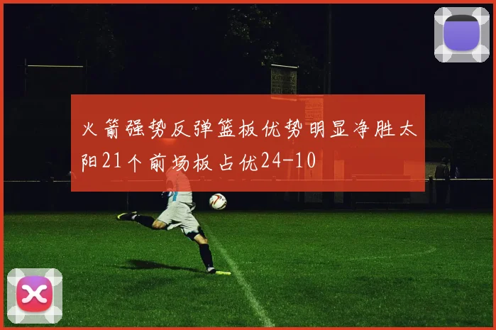 火箭强势反弹篮板优势明显净胜太阳21个前场板占优24-10
