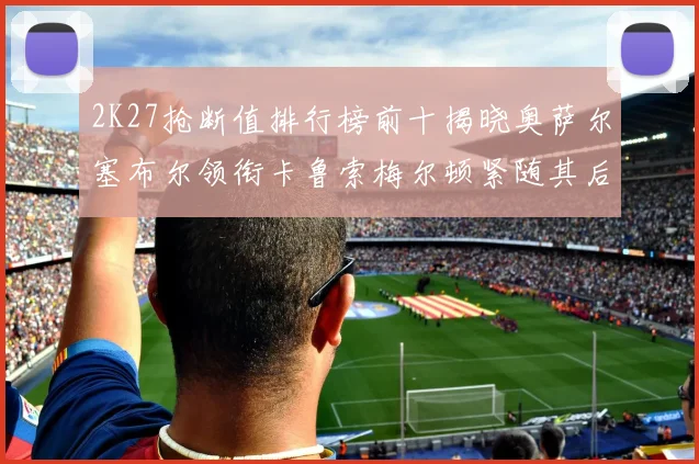 2K27抢断值排行榜前十揭晓奥萨尔塞布尔领衔卡鲁索梅尔顿紧随其后