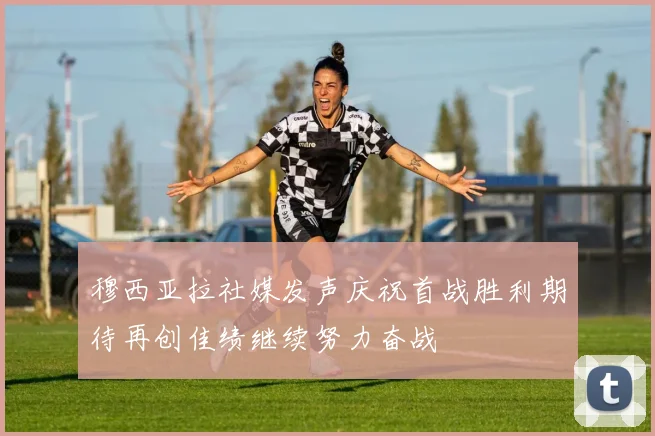 穆西亚拉社媒发声庆祝首战胜利期待再创佳绩继续努力奋战
