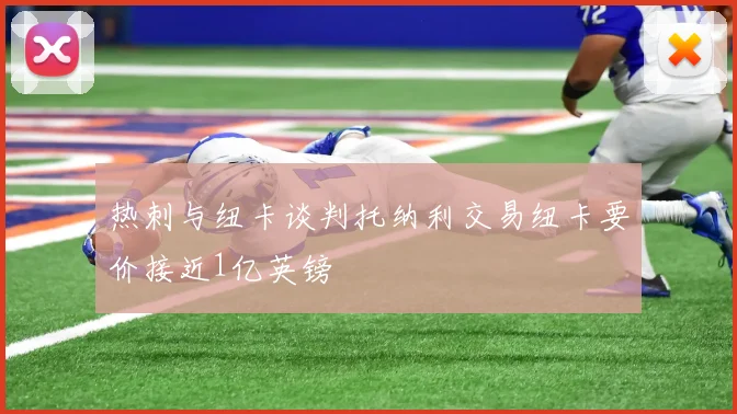 热刺与纽卡谈判托纳利交易纽卡要价接近1亿英镑