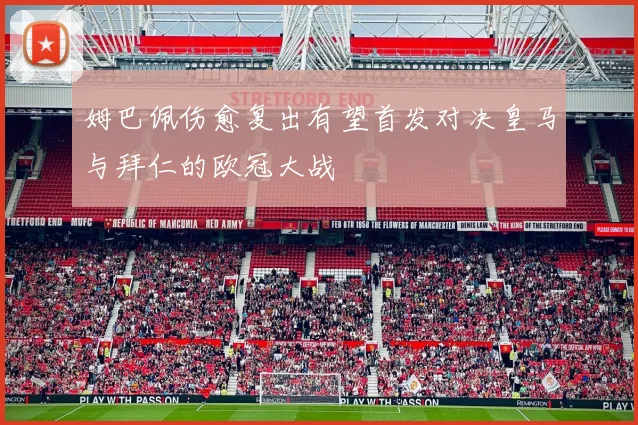 姆巴佩伤愈复出有望首发对决皇马与拜仁的欧冠大战