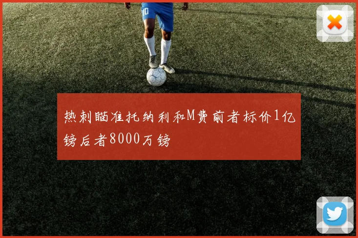热刺瞄准托纳利和M费前者标价1亿镑后者8000万镑