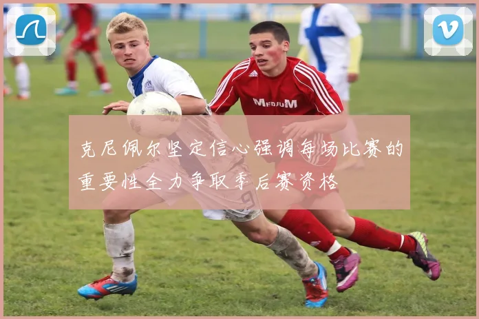 克尼佩尔坚定信心强调每场比赛的重要性全力争取季后赛资格