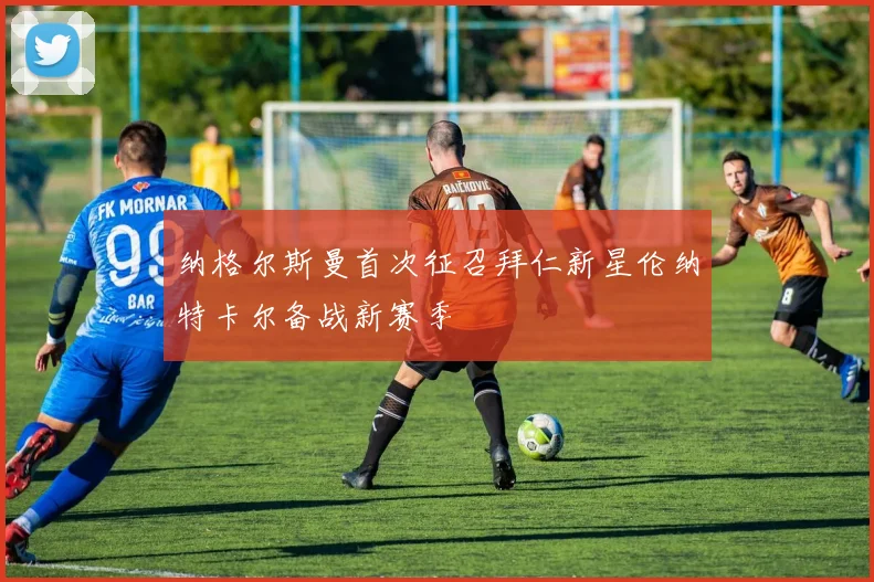 纳格尔斯曼首次征召拜仁新星伦纳特卡尔备战新赛季