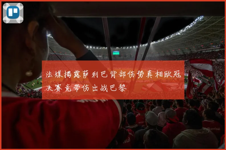 法媒揭露萨利巴背部伤势真相欧冠决赛竟带伤出战巴黎