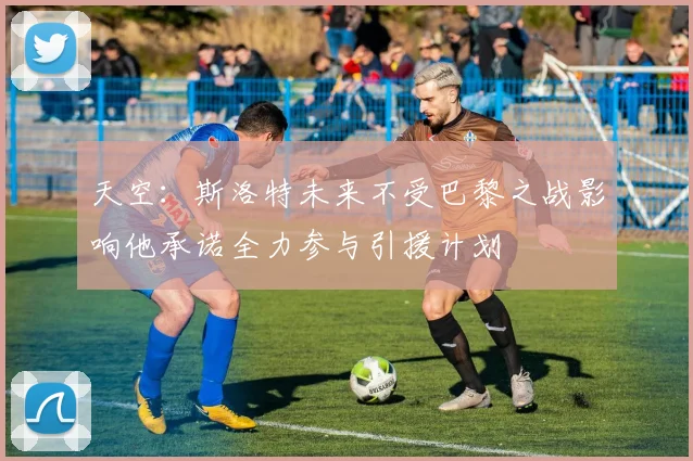 天空：斯洛特未来不受巴黎之战影响他承诺全力参与引援计划