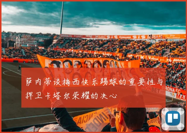 萨内蒂谈梅西快乐踢球的重要性与捍卫卡塔尔荣耀的决心