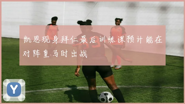 凯恩现身拜仁最后训练课预计能在对阵皇马时出战