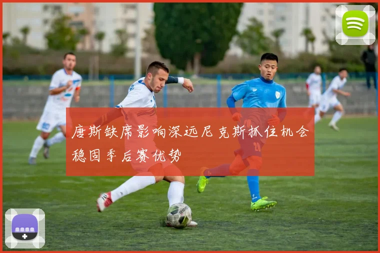 唐斯缺席影响深远尼克斯抓住机会稳固季后赛优势